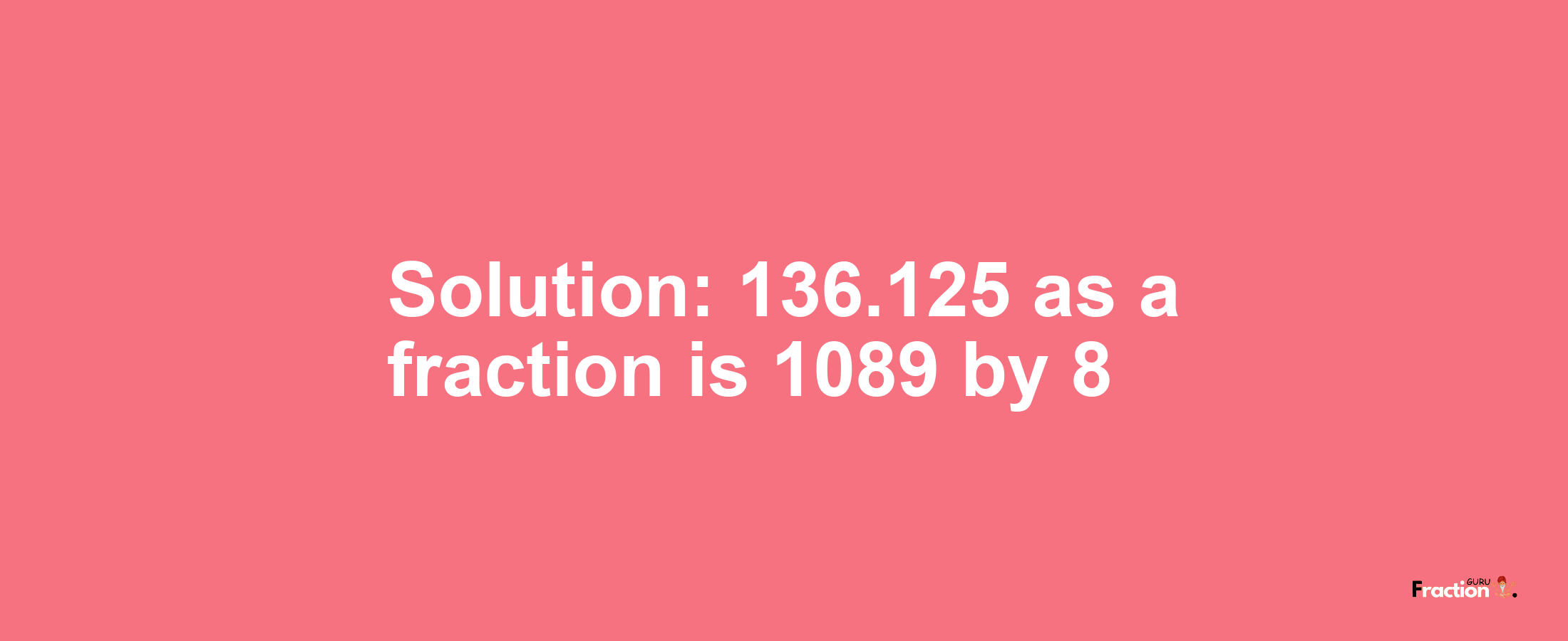 Solution:136.125 as a fraction is 1089/8